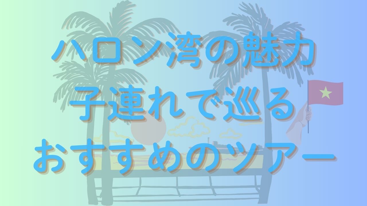 子連れ家族必見！ハロン湾の魅力とおすすめツアー完全ガイド | 子連れ 