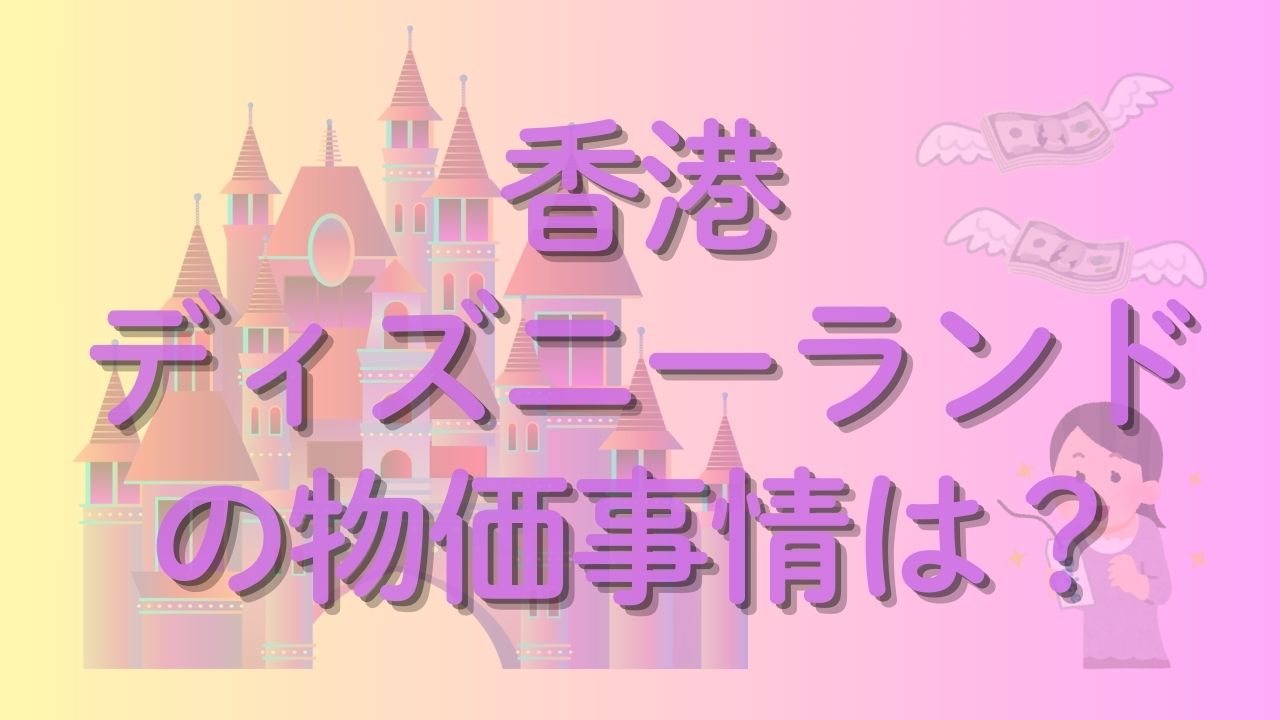 2026年版>香港ディズニーでの物価を徹底解説！入場料から食事代まで | 子連れ旅行ノウハウ情報サイト